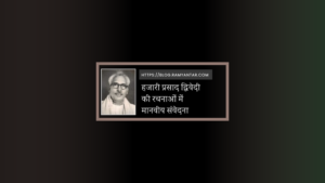 हजारी प्रसाद द्विवेदी की रचनाओं में मानवीय संवेदना